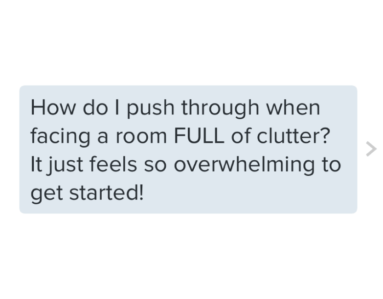 How do I push through when facing a room FULL of clutter? It just feels so overwhelming to get started!