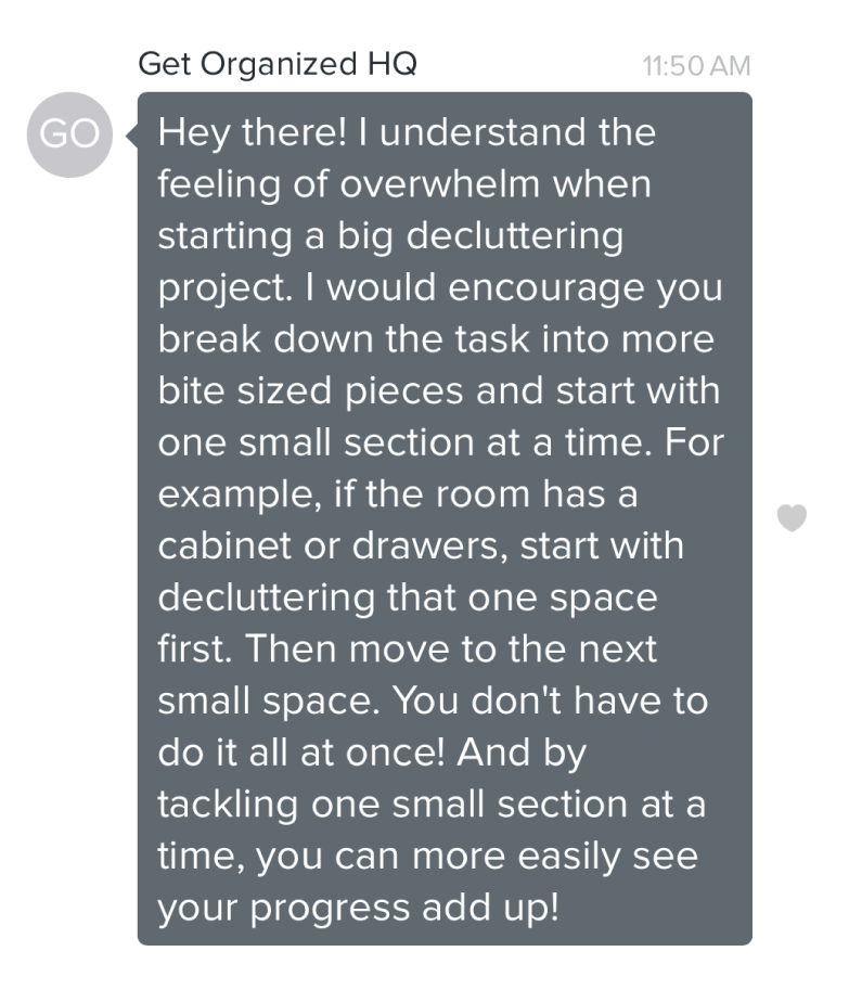 Hey there! I understand the feeling of overwhelm when starting a big decluttering project. I would encourage you break down the task into more bite sized pieces and start with one small section at a time. For example, if the room has a cabinet or drawers, start with decluttering that one space first. Then move to the next small space. You don't have to do it all at once! And by tackling one small section at a time, you can more easily see your progress add up!