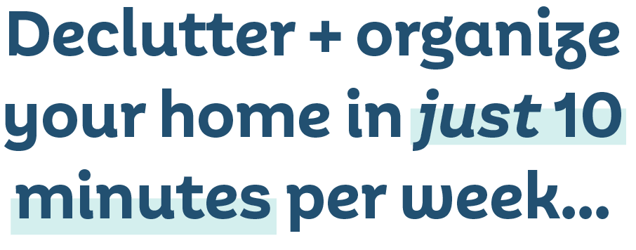 Declutter + organize your home in just 10 minutes per week...