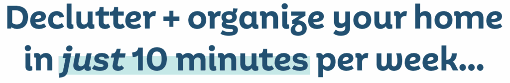 Declutter + organize your home in just 10 minutes per week...