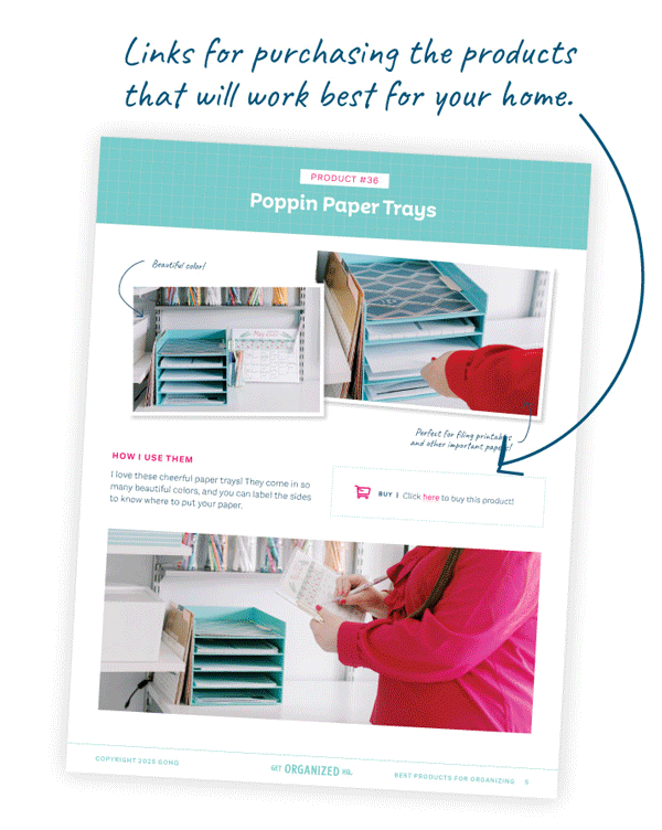 Descriptions of how I use each product in my home; beautiful photos of my top 40 organizing products in actions; links for purchasing the products that will work best for your home!