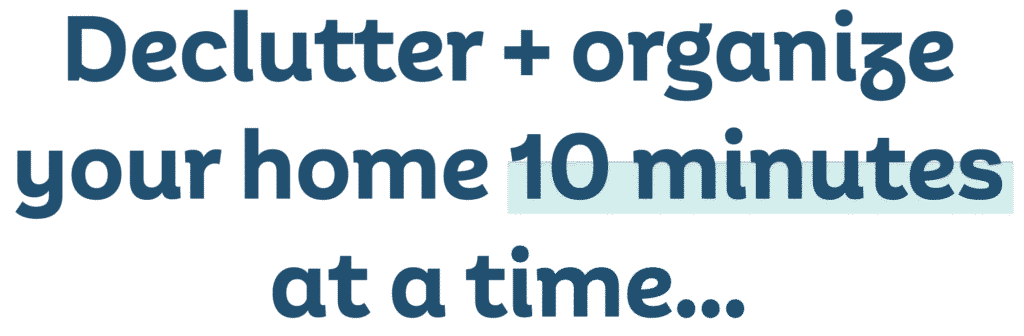 Declutter + organize your home in 10 minutes at a time...