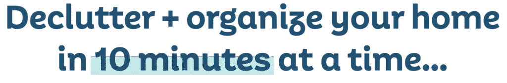 Declutter + organize your home in 10 minutes at a time...